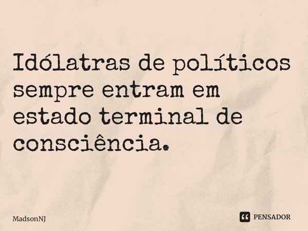 Idólatras de políticos sempre entram em estado terminal de consciência. ⁠... Frase de MadsonNJ.