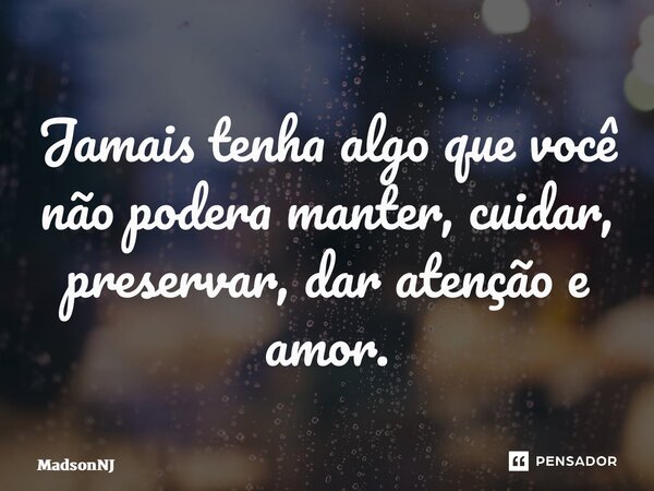 ⁠Jamais tenha algo que você não poderá manter, cuidar, preservar, dar atenção e amor.... Frase de MadsonNJ.