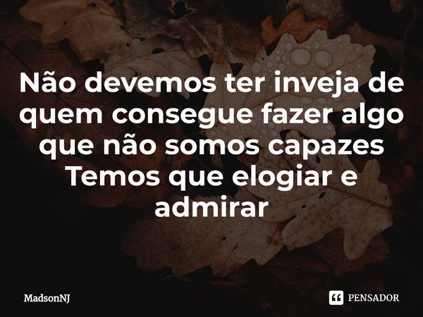 ⁠Não devemos ter inveja de quem consegue fazer algo que não somos capazes
Temos que elogiar e admirar... Frase de MadsonNJ.