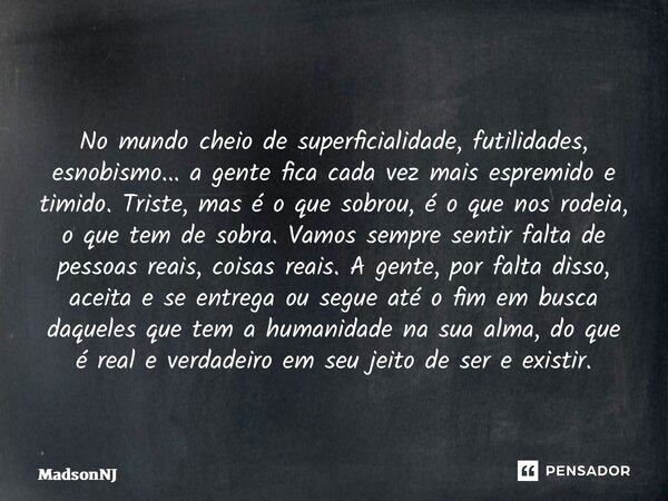 ⁠ No mundo cheio de superficialidade, futilidades, esnobismo... a gente fica cada vez mais espremido e timido. Triste, mas é o que sobrou, é o que nos rodeia, o... Frase de MadsonNJ.