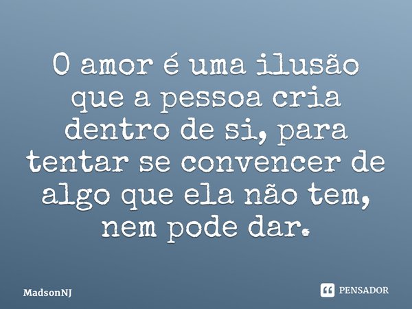 ⁠O amor é uma ilusão que a pessoa cria dentro de si, para tentar se convencer de algo que ela não tem, nem pode dar.... Frase de MadsonNJ.