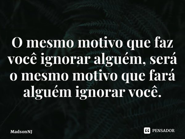 ⁠O mesmo motivo que faz você ignorar alguém, será o mesmo motivo que fará alguém ignorar você.... Frase de MadsonNJ.