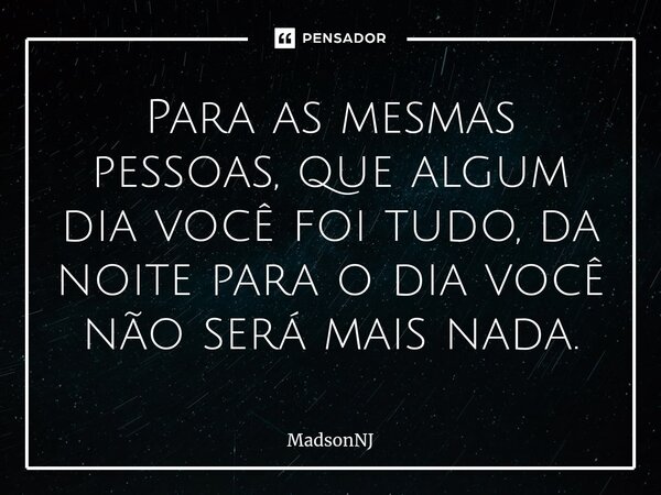 ⁠Para as mesmas pessoas, que algum dia você foi tudo, da noite para o dia você não será mais nada.... Frase de MadsonNJ.