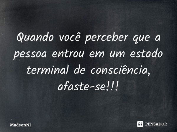 ⁠Quando você perceber que a pessoa entrou em um estado terminal de consciência, afaste-se!!!... Frase de MadsonNJ.
