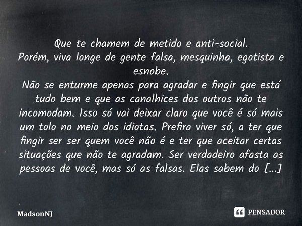 ⁠Que te chamem de metido e anti-social. Porém, viva longe de gente falsa, mesquinha, egotista e esnobe. Não se enturme apenas para agradar e fingir que está tud... Frase de MadsonNJ.