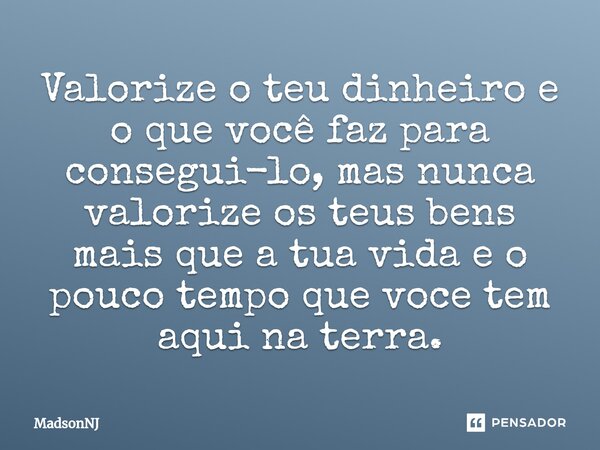 ⁠Valorize o teu dinheiro e o que você faz para consegui-lo, mas nunca valorize os teus bens mais que a tua vida e o pouco tempo que voce tem aqui na terra.... Frase de MadsonNJ.