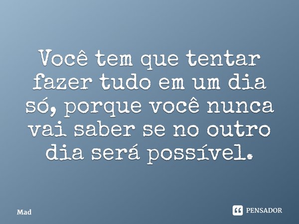 Você tem que tentar fazer tudo em um dia só, porque você nunca vai saber se no outro dia será possível.... Frase de MadsonNJ.