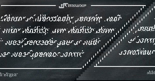 Chorar é libertador, porém, não pode virar hábito, um hábito bom é sorrir, você percebe que a vida continua se você apenas sorrir.... Frase de Madu Braga.