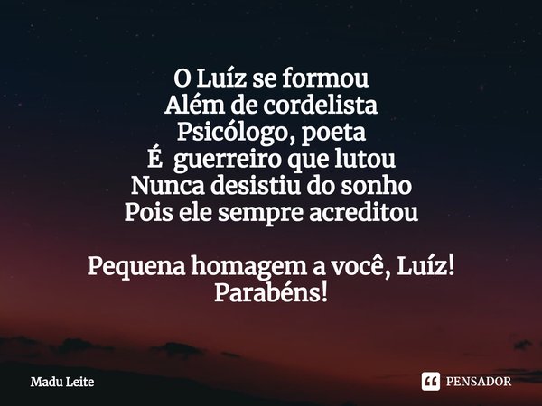 O Luíz se formou
Além de cordelista
Psicólogo, poeta
É guerreiro que lutou
Nunca desistiu do sonho
Pois ele sempre acreditou Pequena homagem a você, Luíz!
Parab... Frase de Madu Leite.