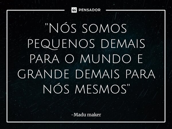 ⁠''Nós somos pequenos demais para o mundo e grande demais para nós mesmos''... Frase de Madu maker.