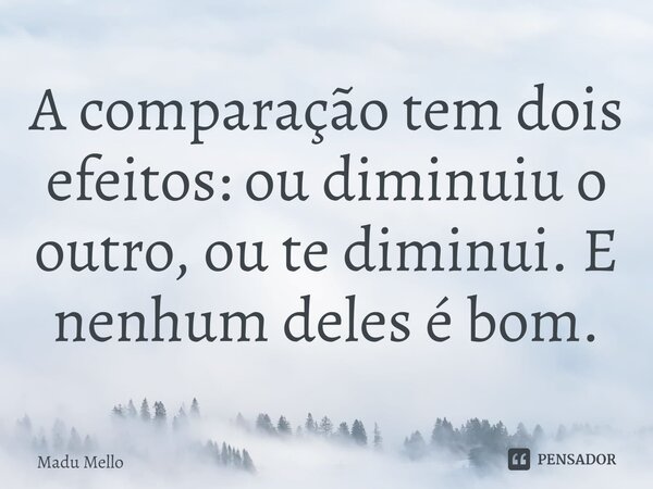⁠A comparação tem dois efeitos: ou diminuiu o outro, ou te diminui. E nenhum deles é bom.... Frase de Madu Mello.