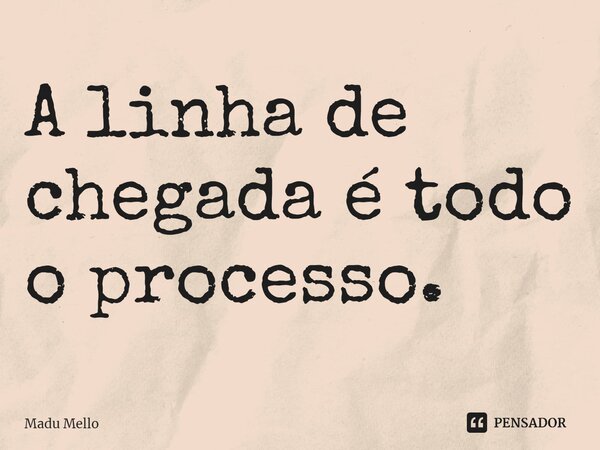 ⁠A linha de chegada é todo o processo.... Frase de Madu Mello.