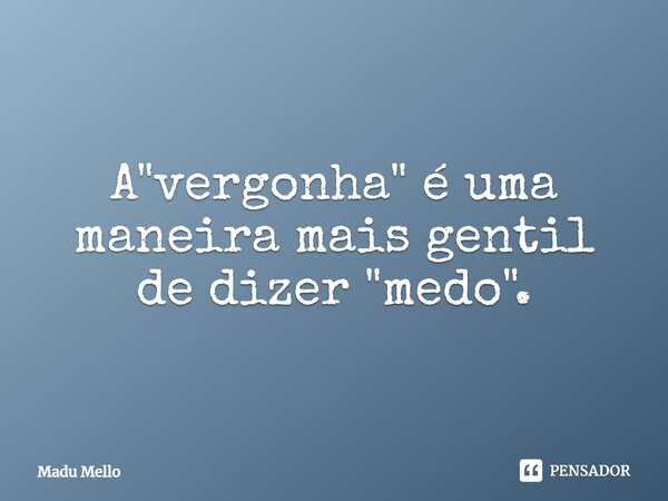 A "vergonha" é uma maneira mais gentil de dizer "medo".⁠... Frase de Madu Mello.
