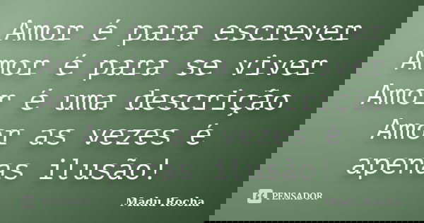 Amor é para escrever Amor é para se viver Amor é uma descrição Amor as vezes é apenas ilusão!... Frase de Madu Rocha.