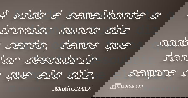 A vida é semelhante a ironia: nunca diz nada certo, temos que tentar descubrir sempre o que ela diz.... Frase de Maduca2312.