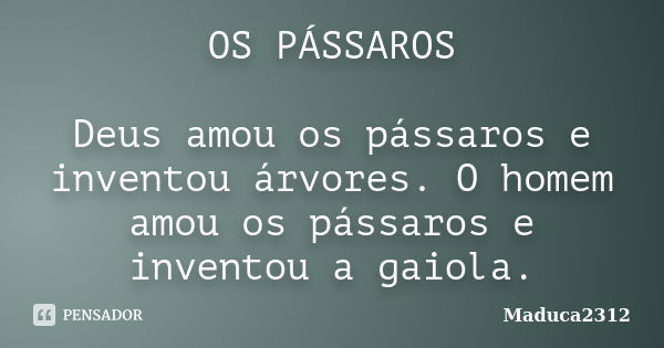 OS PÁSSAROS Deus amou os pássaros e inventou árvores. O homem amou os pássaros e inventou a gaiola.... Frase de Maduca2312.