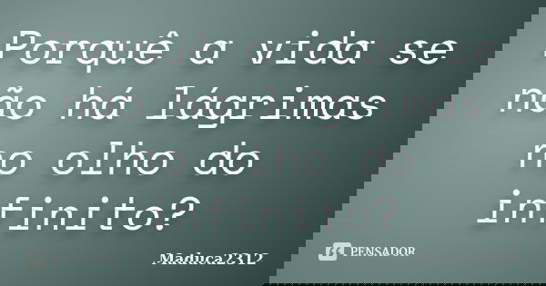 Porquê a vida se não há lágrimas no olho do infinito?... Frase de Maduca2312.