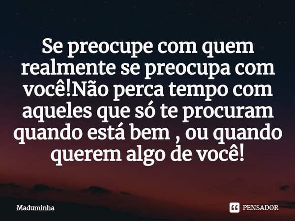⁠Se preocupe com quem realmente se preocupa com você!Não perca tempo com aqueles que só te procuram quando está bem , ou quando querem algo de você!... Frase de Maduminha.