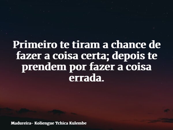 Primeiro te tiram a chance de fazer a coisa certa; depois te prendem por fazer a coisa errada.... Frase de Madureira- Koliengue Tchica Kulembe.