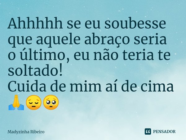 ⁠Ahhhhh se eu soubesse que aquele abraço seria o último, eu não teria te soltado!
Cuida de mim aí de cima 🙏😔🥺... Frase de Madyzinha Ribeiro.