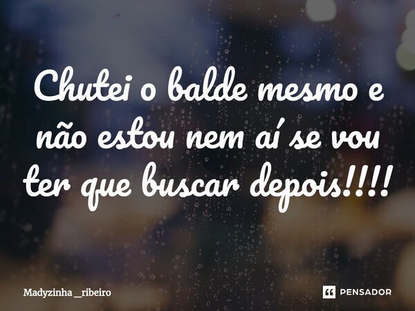 ⁠Chutei o balde mesmo e não estou nem aí se vou ter que buscar depois!!!!... Frase de Madyzinha _ribeiro.