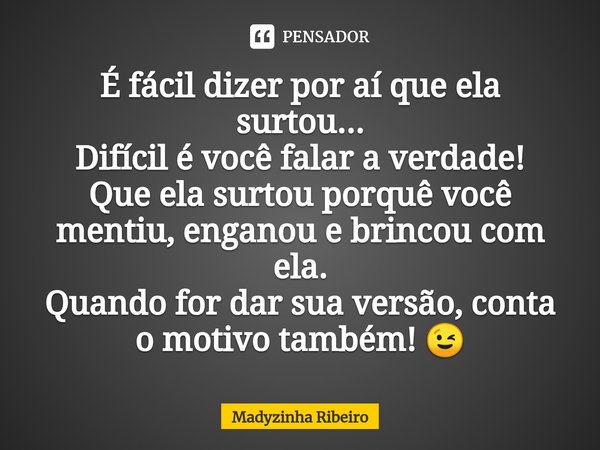 ⁠É fácil dizer por aí que ela surtou...
Difícil é você falar a verdade!
Que ela surtou porquê você mentiu, enganou e brincou com ela.
Quando for dar sua versão,... Frase de Madyzinha Ribeiro.