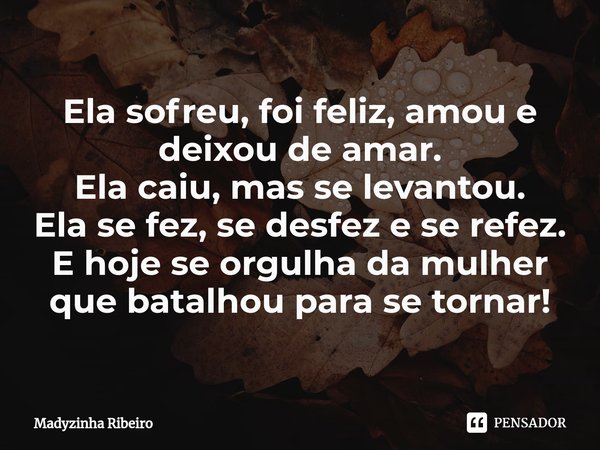 ⁠Ela sofreu, foi feliz, amou e deixou de amar.
Ela caiu, mas se levantou.
Ela se fez, se desfez e se refez.
E hoje se orgulha da mulher que batalhou para se tor... Frase de Madyzinha Ribeiro.