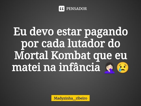 ⁠Eu devo estar pagando por cada lutador do Mortal Kombat que eu matei na infância 🤦🏻‍♀️😢... Frase de Madyzinha_ribeiro.