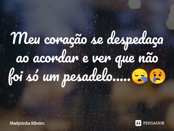 ⁠Meu coração se despedaça ao acordar e ver que não foi só um pesadelo.....😪😢... Frase de Madyzinha Ribeiro.