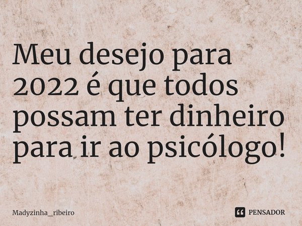 ⁠Meu desejo para 2022 é que todos possam ter dinheiro para ir ao psicólogo!... Frase de Madyzinha_ribeiro.