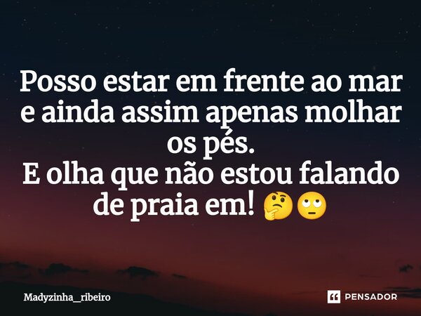 ⁠Posso estar em frente ao mar e ainda assim apenas molhar os pés. E olha que não estou falando de praia em! 🤔🙄... Frase de Madyzinha_ribeiro.