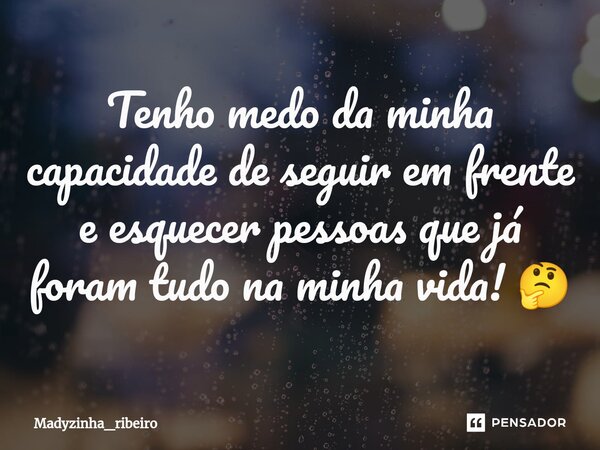 Tenho medo da minha capacidade de seguir em frente e esquecer pessoas que já foram tudo na minha vida! 🤔... Frase de Madyzinha_ribeiro.