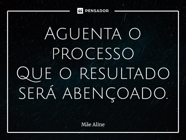 ⁠Aguenta o processo Que o resultado será abençoado.... Frase de Mãe Aline.