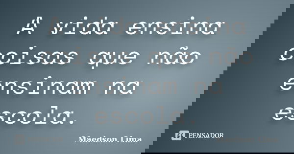A vida ensina coisas que não ensinam na escola.... Frase de Maedson Lima.