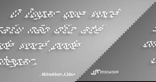 O lugar que você saiu não diz até onde você pode chegar.... Frase de Maedson Lima.