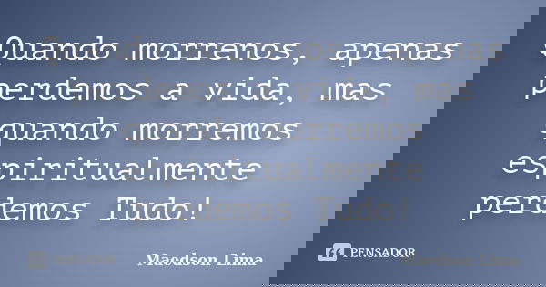 Quando morrenos, apenas perdemos a vida, mas quando morremos espiritualmente perdemos Tudo!... Frase de Maedson Lima.