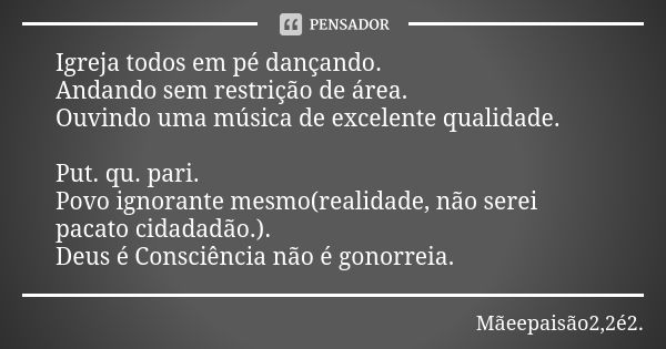 Igreja todos em pé dançando. Andando sem restrição de área. Ouvindo uma música de excelente qualidade. Put. qu. pari. Povo ignorante mesmo(realidade, não serei ... Frase de Mãeepaisão2,2é2..