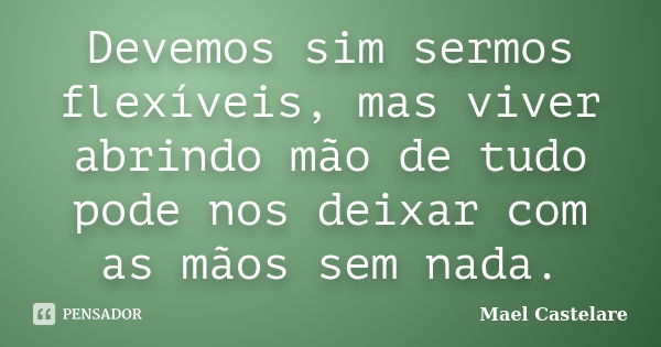 Devemos sim sermos flexíveis, mas viver abrindo mão de tudo pode nos deixar com as mãos sem nada.... Frase de Mael Castelare.