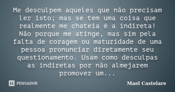 Me desculpem aqueles que não precisam ler isto; mas se tem uma coisa que realmente me chateia é a indireta! Não porque me atinge, mas sim pela falta de coragem ... Frase de Mael Castelare.