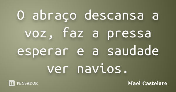 O abraço descansa a voz, faz a pressa esperar e a saudade ver navios.... Frase de Mael Castelare.