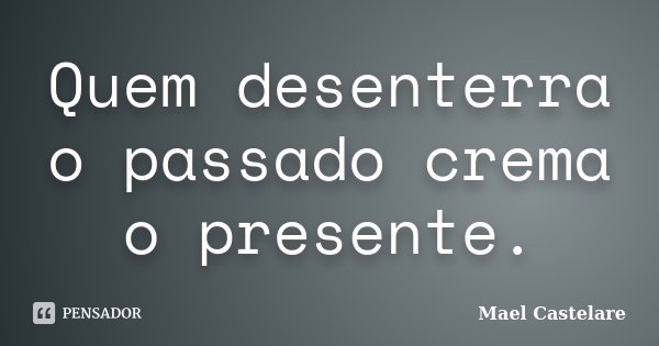 Quem desenterra o passado crema o presente.... Frase de Mael Castelare.