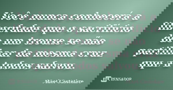 Você nunca conhecerá a liberdade que o sacrifício de um trouxe se não partilhar da mesma cruz que a todos salvou.... Frase de Mael Castelare.