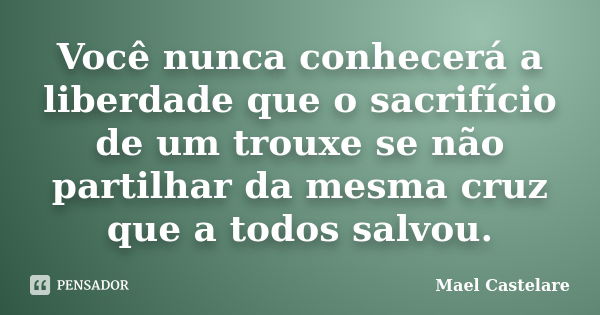 Você nunca conhecerá a liberdade que o sacrifício de um trouxe se não partilhar da mesma cruz que a todos salvou.... Frase de Mael Castelare.