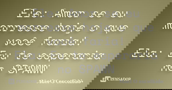 Ele: Amor se eu morresse hoje o que você faria! Ela: Eu te esperaria no SPAWN... Frase de Mael O escolhido.