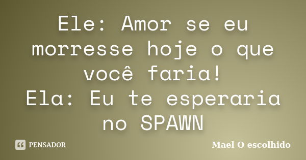 Ele: Amor se eu morresse hoje o que você faria! Ela: Eu te esperaria no SPAWN... Frase de Mael O escolhido.