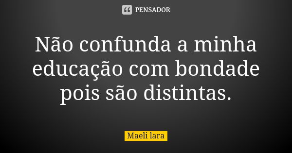 Não confunda a minha educação com bondade pois são distintas.... Frase de Maeli lara.