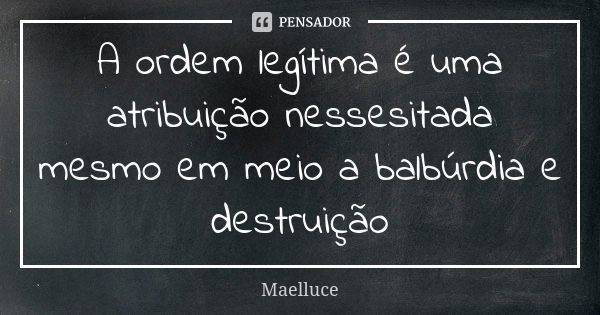 A ordem legítima é uma atribuição nessesitada mesmo em meio a balbúrdia e destruição... Frase de Maelluce.