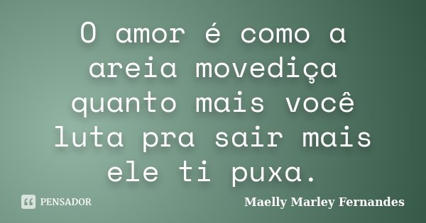 O amor é como a areia movediça quanto mais você luta pra sair mais ele ti puxa.... Frase de Maelly Marley Fernandes.