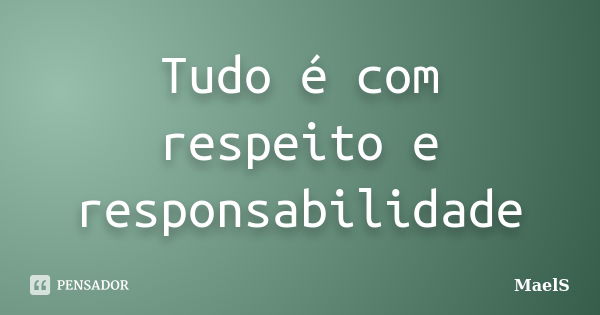 Tudo é com respeito e responsabilidade... Frase de MaelS.