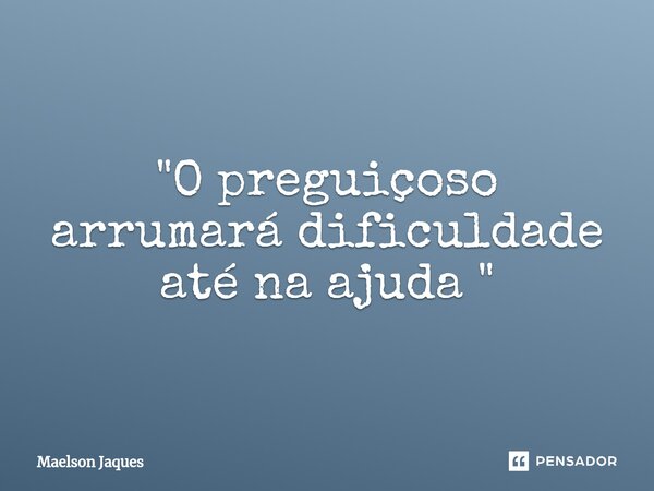 "O preguiçoso arrumará dificuldade até na ajuda ⁠"... Frase de Maelson Jaques.